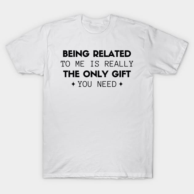 Being Related To Me Is Really The Only Gift You Need T-Shirt by vpessagno